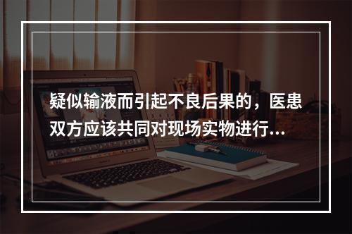 疑似输液而引起不良后果的，医患双方应该共同对现场实物进行封存