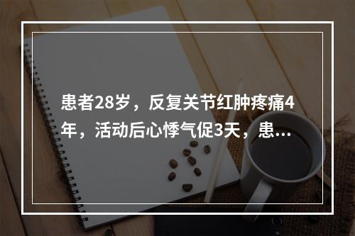 患者28岁，反复关节红肿疼痛4年，活动后心悸气促3天，患者双