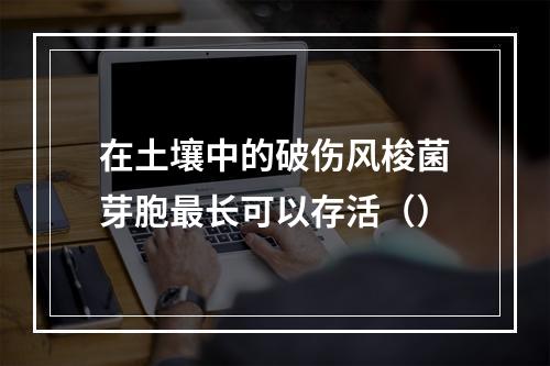 在土壤中的破伤风梭菌芽胞最长可以存活（）