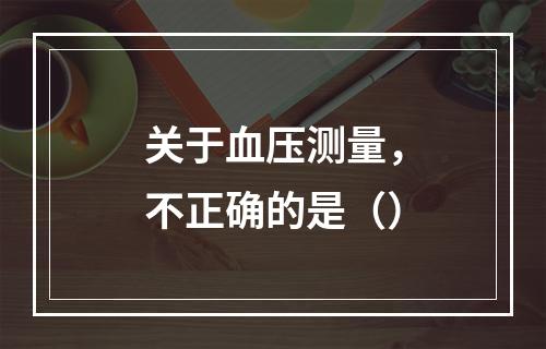 关于血压测量，不正确的是（）