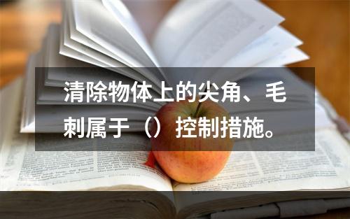 清除物体上的尖角、毛刺属于（）控制措施。