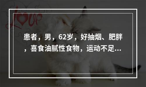 患者，男，62岁，好抽烟、肥胖，喜食油腻性食物，运动不足，脾