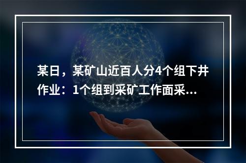 某日，某矿山近百人分4个组下井作业：1个组到采矿工作面采矿，