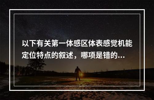 以下有关第一体感区体表感觉机能定位特点的叙述，哪项是错的（）