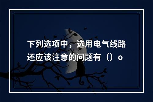 下列选项中，选用电气线路还应该注意的问题有（）o