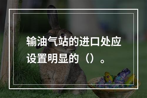 输油气站的进口处应设置明显的（）。