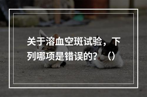 关于溶血空斑试验，下列哪项是错误的？（）