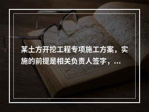 某土方开挖工程专项施工方案，实施的前提是相关负责人签字，该签