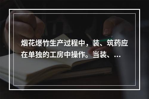 烟花爆竹生产过程中，装、筑药应在单独的工房中操作。当装、筑不