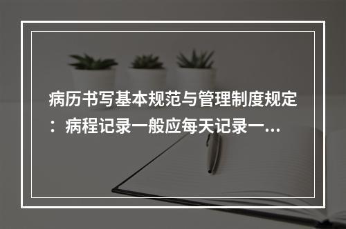 病历书写基本规范与管理制度规定：病程记录一般应每天记录一次，