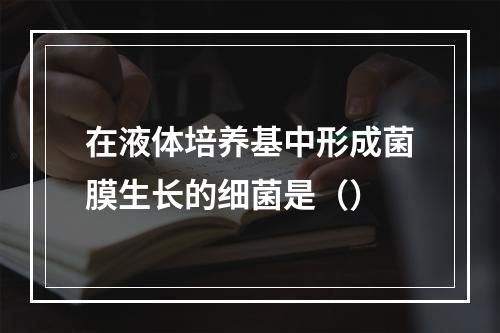 在液体培养基中形成菌膜生长的细菌是（）