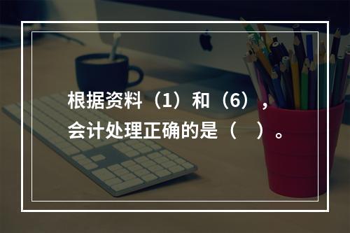 根据资料（1）和（6），会计处理正确的是（　）。