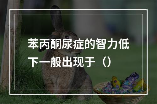 苯丙酮尿症的智力低下一般出现于（）