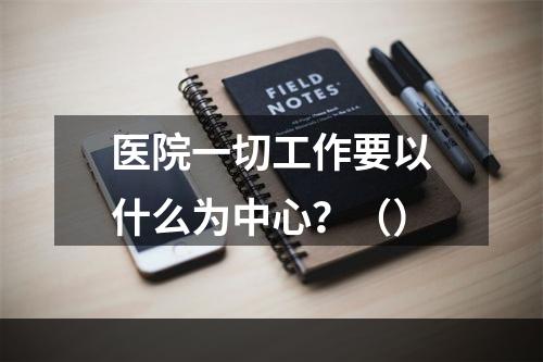 医院一切工作要以什么为中心？（）