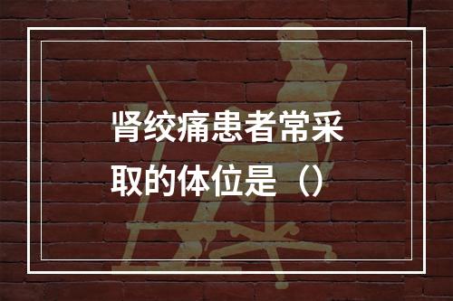 肾绞痛患者常采取的体位是（）