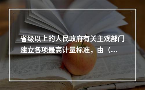 省级以上的人民政府有关主观部门建立各项最高计量标准，由（）支