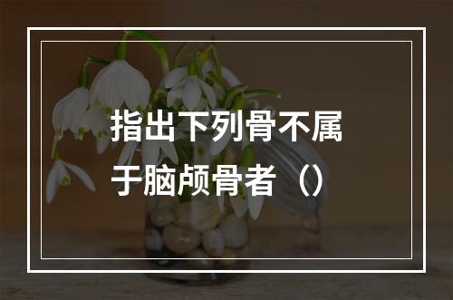 指出下列骨不属于脑颅骨者（）