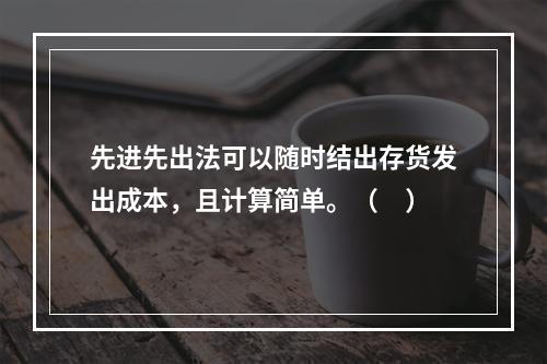 先进先出法可以随时结出存货发出成本，且计算简单。（　）