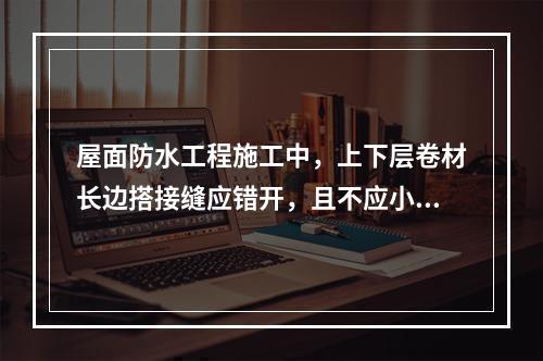 屋面防水工程施工中，上下层卷材长边搭接缝应错开，且不应小于幅