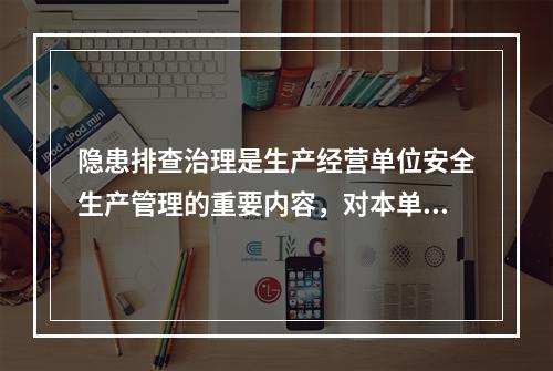 隐患排查治理是生产经营单位安全生产管理的重要内容，对本单位事