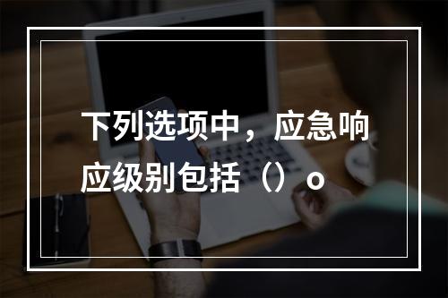 下列选项中，应急响应级别包括（）o