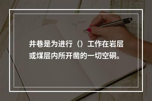 井巷是为进行（）工作在岩层或煤层内所开凿的一切空硐。