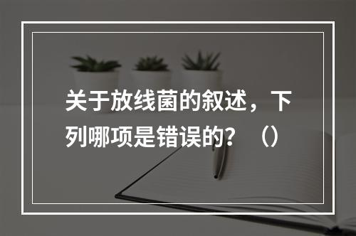 关于放线菌的叙述，下列哪项是错误的？（）