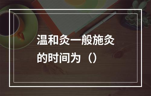 温和灸一般施灸的时间为（）