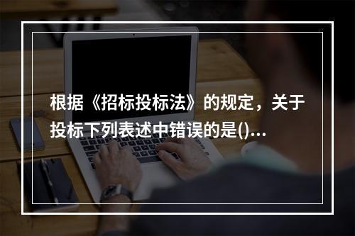 根据《招标投标法》的规定，关于投标下列表述中错误的是()。