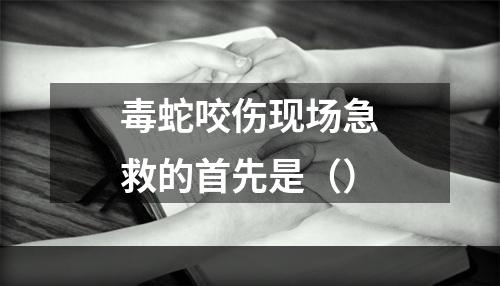 毒蛇咬伤现场急救的首先是（）