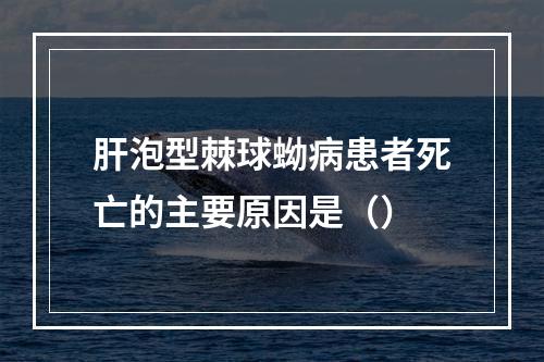 肝泡型棘球蚴病患者死亡的主要原因是（）