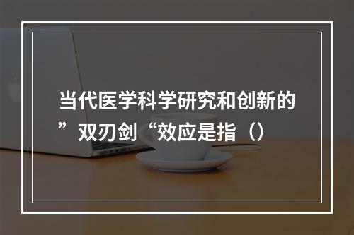 当代医学科学研究和创新的”双刃剑“效应是指（）