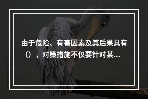 由于危险、有害因素及其后果具有（），对策措施不仅要针对某项危