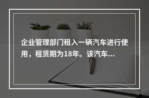 企业管理部门租入一辆汽车进行使用，租赁期为18年。该汽车使用