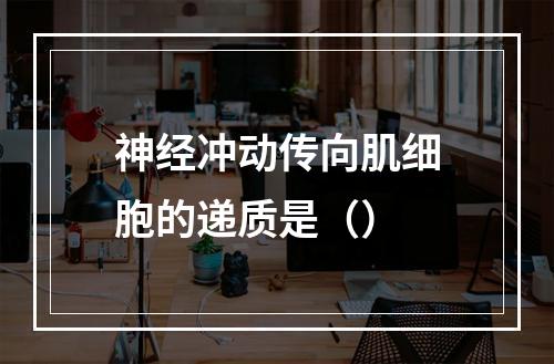 神经冲动传向肌细胞的递质是（）