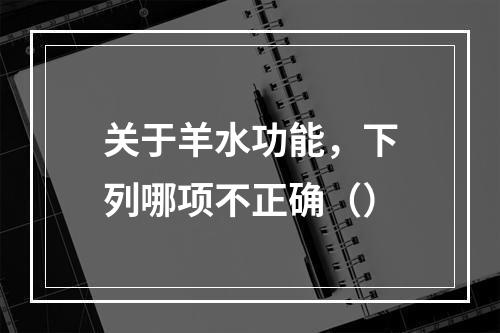 关于羊水功能，下列哪项不正确（）