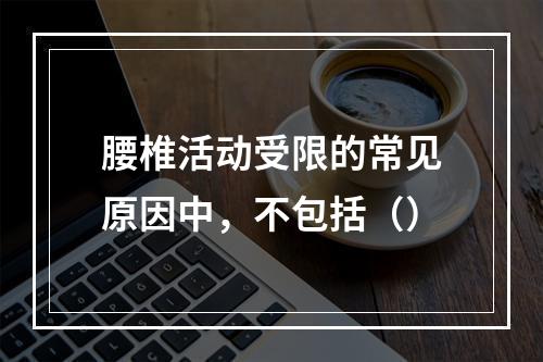 腰椎活动受限的常见原因中，不包括（）