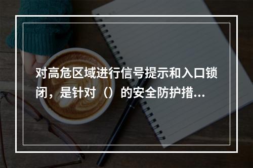 对高危区域进行信号提示和入口锁闭，是针对（）的安全防护措施。