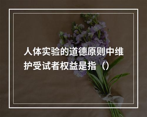 人体实验的道德原则中维护受试者权益是指（）