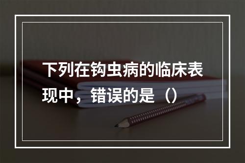 下列在钩虫病的临床表现中，错误的是（）