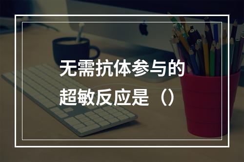 无需抗体参与的超敏反应是（）