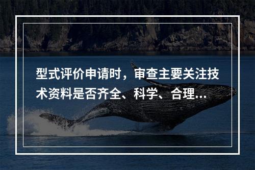 型式评价申请时，审查主要关注技术资料是否齐全、科学、合理，其