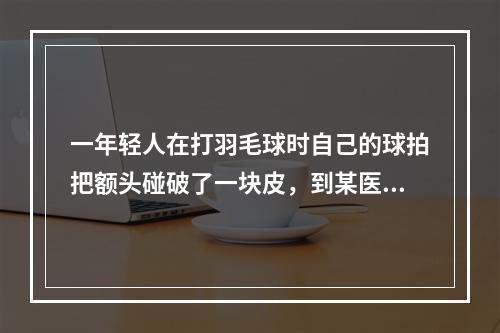 一年轻人在打羽毛球时自己的球拍把额头碰破了一块皮，到某医院就