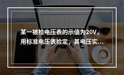 某一被检电压表的示值为20V，用标准电压表检定，其电压实际值