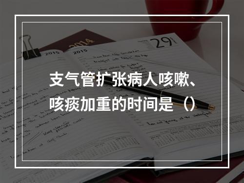 支气管扩张病人咳嗽、咳痰加重的时间是（）