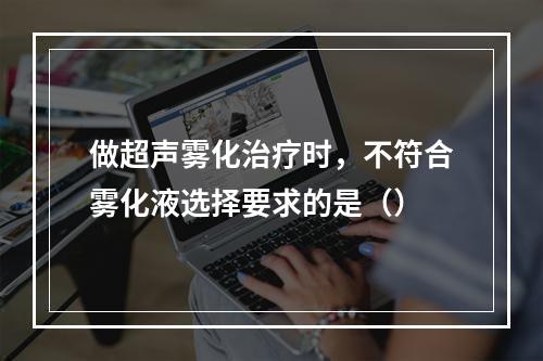 做超声雾化治疗时，不符合雾化液选择要求的是（）