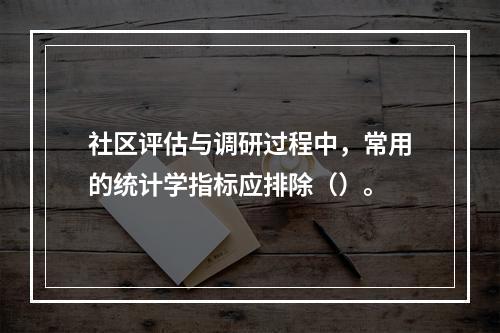 社区评估与调研过程中，常用的统计学指标应排除（）。