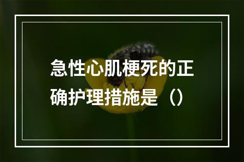 急性心肌梗死的正确护理措施是（）