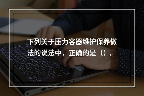 下列关于压力容器维护保养做法的说法中，正确的是（）。