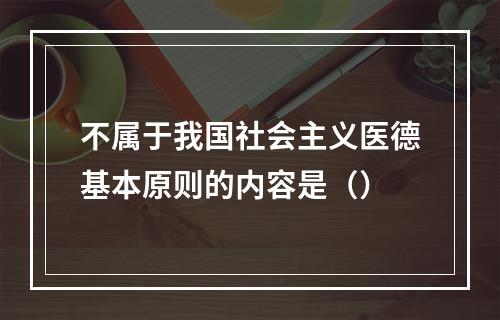 不属于我国社会主义医德基本原则的内容是（）